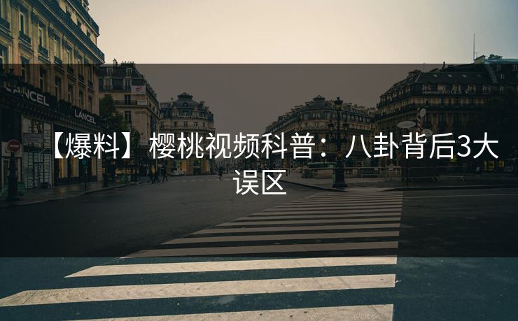 【爆料】樱桃视频科普：八卦背后3大误区