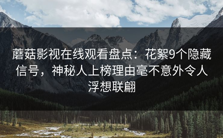 蘑菇影视在线观看盘点：花絮9个隐藏信号，神秘人上榜理由毫不意外令人浮想联翩