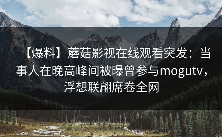 【爆料】蘑菇影视在线观看突发：当事人在晚高峰间被曝曾参与mogutv，浮想联翩席卷全网