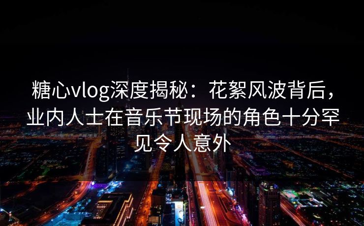 糖心vlog深度揭秘：花絮风波背后，业内人士在音乐节现场的角色十分罕见令人意外