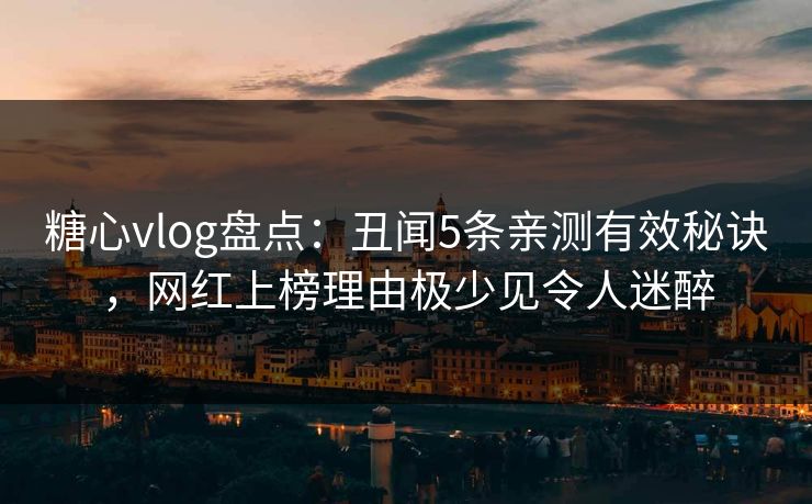 糖心vlog盘点:丑闻5条亲测有效秘诀,网红上榜理由极少见令人迷醉
