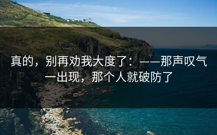 真的，别再劝我大度了：——那声叹气一出现，那个人就破防了