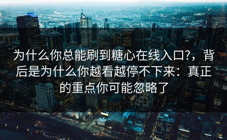 为什么你总能刷到糖心在线入口?，背后是为什么你越看越停不下来：真正的重点你可能忽略了