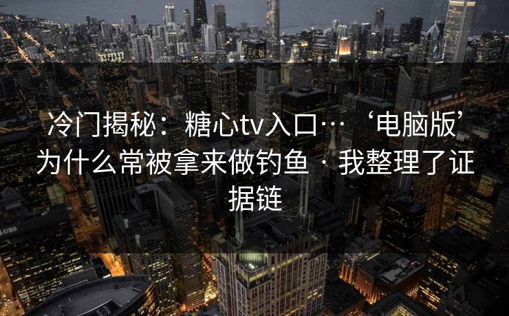 冷门揭秘：糖心tv入口…‘电脑版’为什么常被拿来做钓鱼 · 我整理了证据链