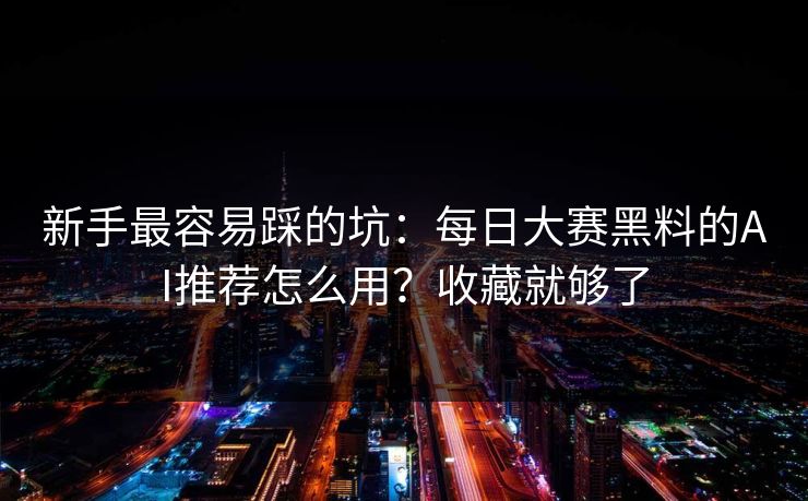 新手最容易踩的坑:每日大赛黑料的AI推荐怎么用?收藏就够了
