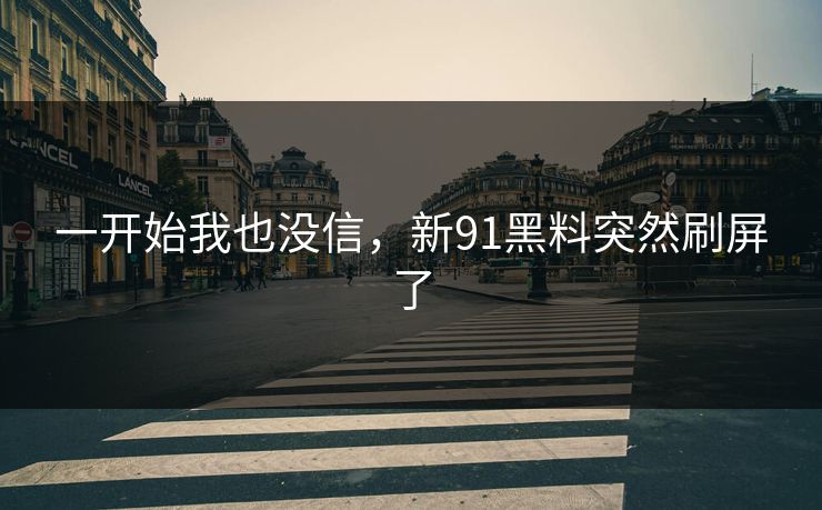 一开始我也没信，新91黑料突然刷屏了