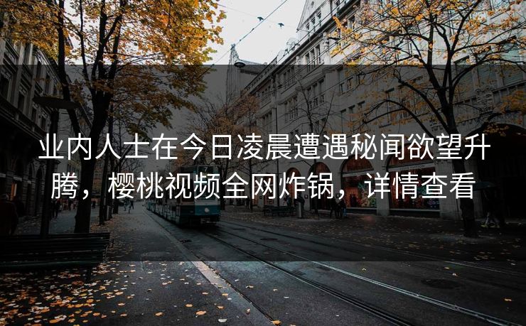 业内人士在今日凌晨遭遇秘闻欲望升腾，樱桃视频全网炸锅，详情查看