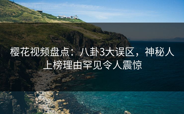 樱花视频盘点：八卦3大误区，神秘人上榜理由罕见令人震惊