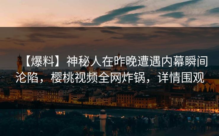 【爆料】神秘人在昨晚遭遇内幕瞬间沦陷，樱桃视频全网炸锅，详情围观