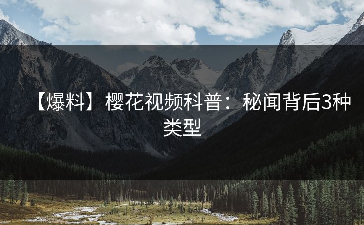 【爆料】樱花视频科普：秘闻背后3种类型