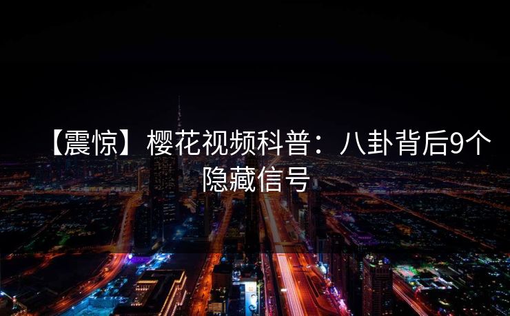 【震惊】樱花视频科普：八卦背后9个隐藏信号
