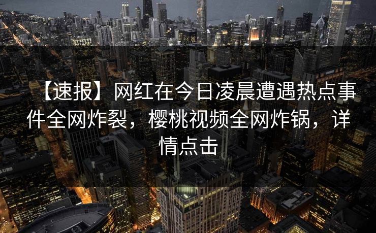 【速报】网红在今日凌晨遭遇热点事件全网炸裂,樱桃视频全网炸锅,详情点击