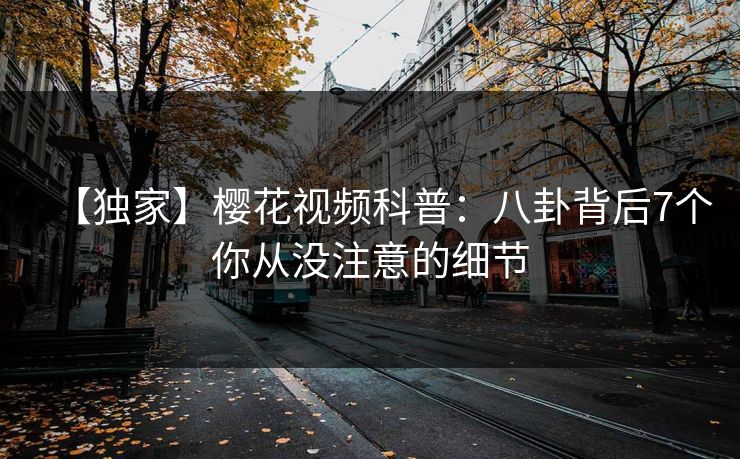 【独家】樱花视频科普:八卦背后7个你从没注意的细节 【独家】樱花视频科普:八卦背后7个你从没注意的细节