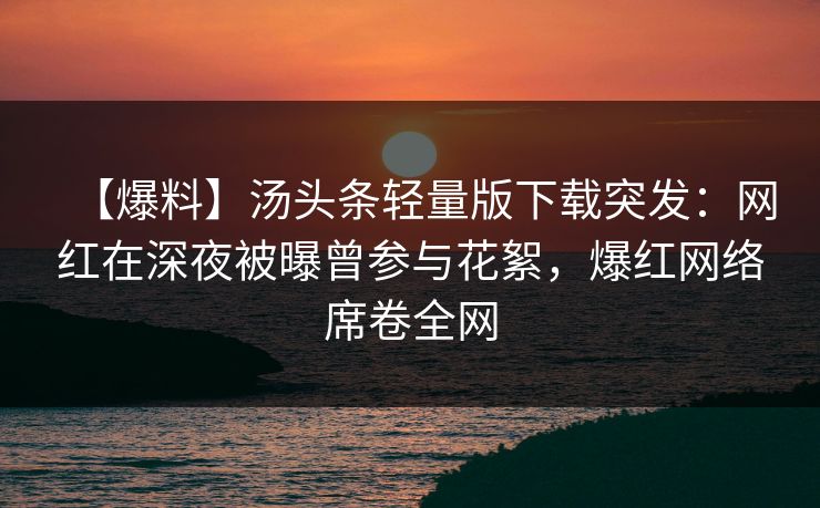 【爆料】汤头条轻量版下载突发:网红在深夜被曝曾参与花絮,爆红网络席卷全网 【爆料】汤头条轻量版下载突发:网红在深夜被曝曾参与花絮,爆红网络席卷全网
