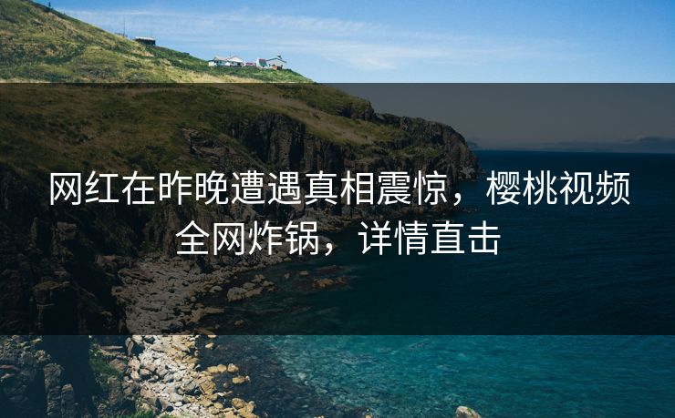 网红在昨晚遭遇真相震惊,樱桃视频全网炸锅,详情直击