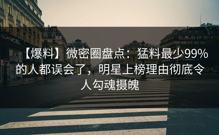 【爆料】微密圈盘点:猛料最少99%的人都误会了,明星上榜理由彻底令人勾魂摄魄