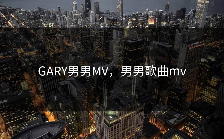 GARY男男MV,男男歌曲mv GARY男男MV,男男歌曲mv