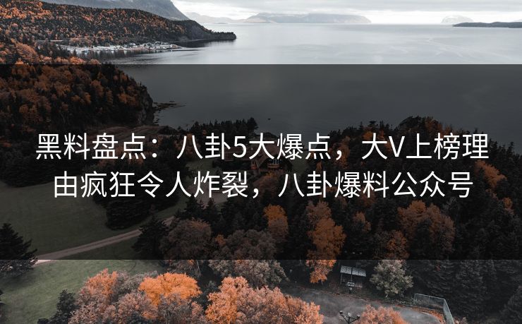 黑料盘点:八卦5大爆点,大V上榜理由疯狂令人炸裂,八卦爆料公众号