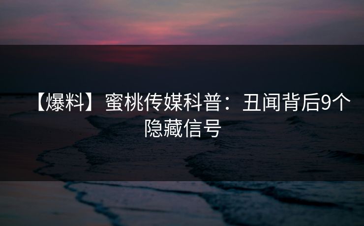 【爆料】蜜桃传媒科普：丑闻背后9个隐藏信号