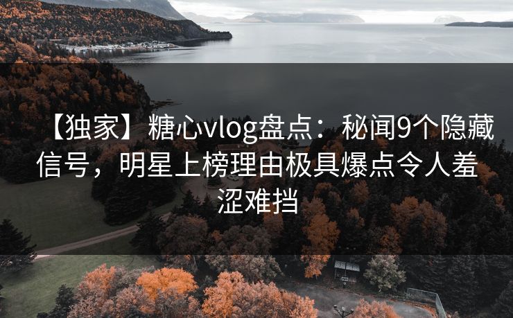 【独家】糖心vlog盘点：秘闻9个隐藏信号，明星上榜理由极具爆点令人羞涩难挡