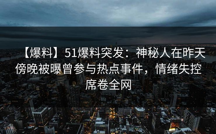 【爆料】51爆料突发：神秘人在昨天傍晚被曝曾参与热点事件，情绪失控席卷全网