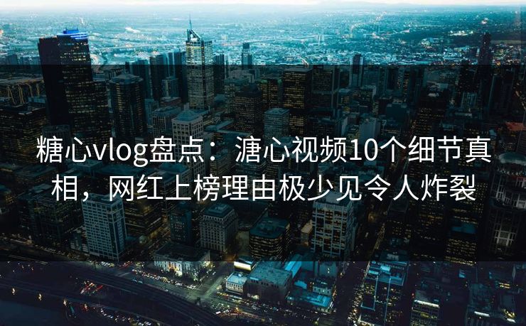 糖心vlog盘点：溏心视频10个细节真相，网红上榜理由极少见令人炸裂
