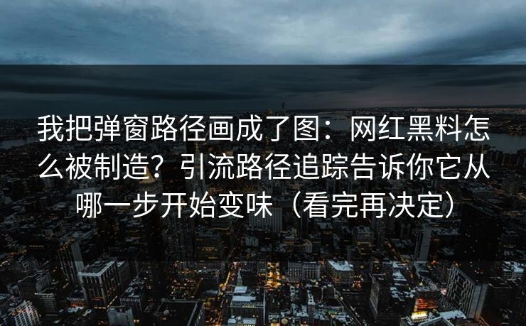 我把弹窗路径画成了图：网红黑料怎么被制造？引流路径追踪告诉你它从哪一步开始变味（看完再决定）