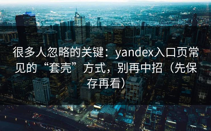很多人忽略的关键：yandex入口页常见的“套壳”方式，别再中招（先保存再看）