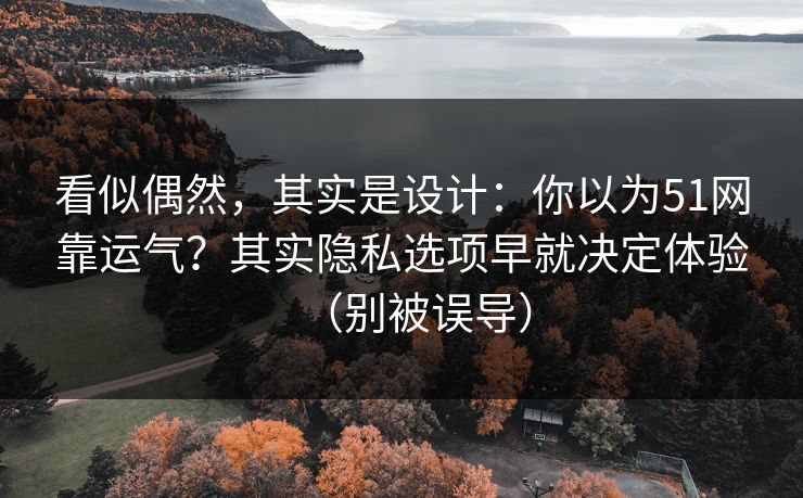 看似偶然，其实是设计：你以为51网靠运气？其实隐私选项早就决定体验（别被误导）