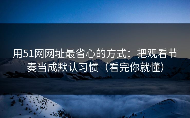 用51网网址最省心的方式:把观看节奏当成默认习惯(看完你就懂) 用51网网址最省心的方式:把观看节奏当成默认习惯(看完你就懂)