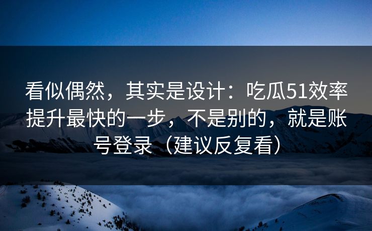 看似偶然，其实是设计：吃瓜51效率提升最快的一步，不是别的，就是账号登录（建议反复看）