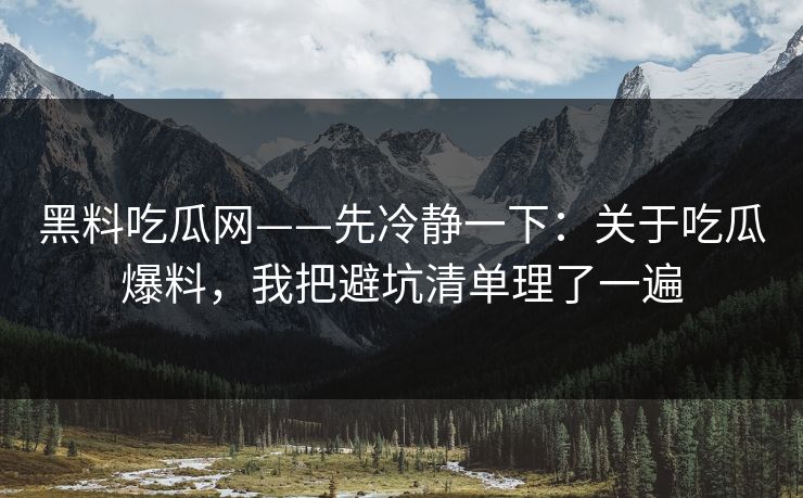 黑料吃瓜网——先冷静一下：关于吃瓜爆料，我把避坑清单理了一遍