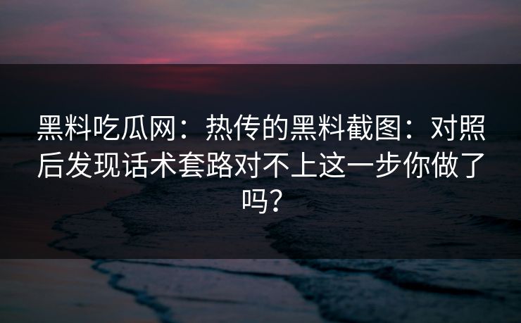 黑料吃瓜网：热传的黑料截图：对照后发现话术套路对不上这一步你做了吗？